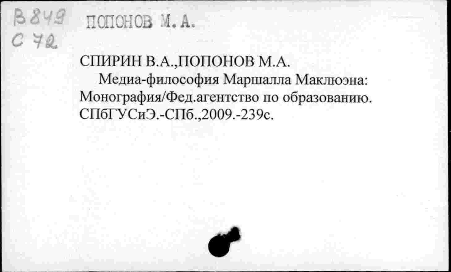 ﻿: ' ПОПОНОВ ХА.
С
СПИРИН В.А.,ПОПОНОВ М.А.
Медиа-философия Маршалла Маклюэна: Монография/Фед.агентство по образованию. СПбГУСиЭ.-СПб.,2009.-239с.